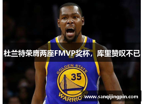 杜兰特荣膺两座FMVP奖杯，库里赞叹不已